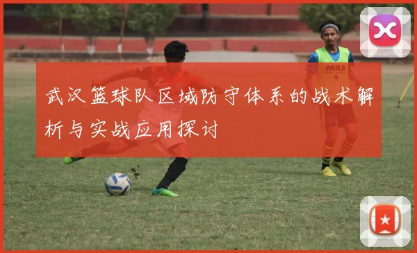 武汉篮球队区域防守体系的战术解析与实战应用探讨