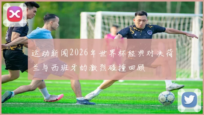 运动新闻2026年世界杯经典对决荷兰与西班牙的激烈碰撞回顾