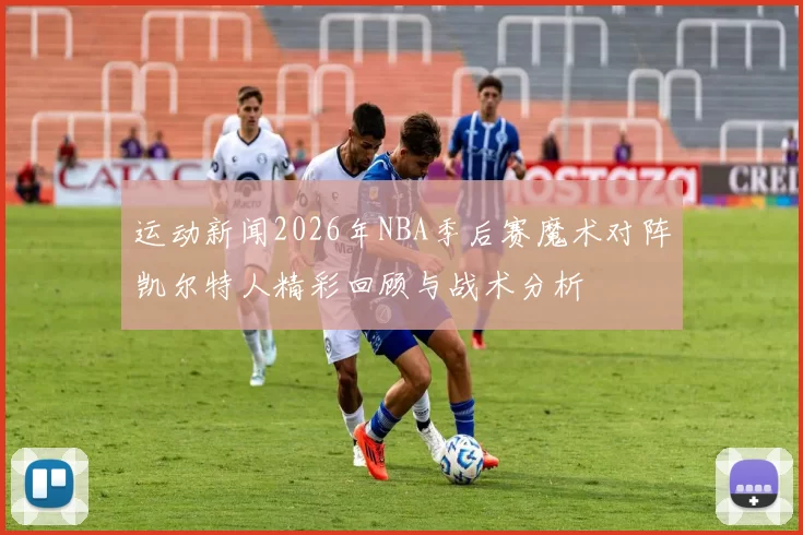 运动新闻2026年NBA季后赛魔术对阵凯尔特人精彩回顾与战术分析