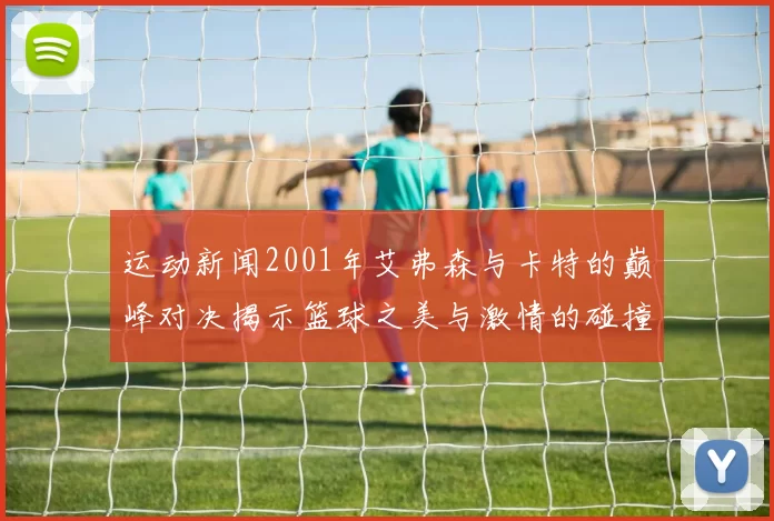 运动新闻2001年艾弗森与卡特的巅峰对决揭示篮球之美与激情的碰撞