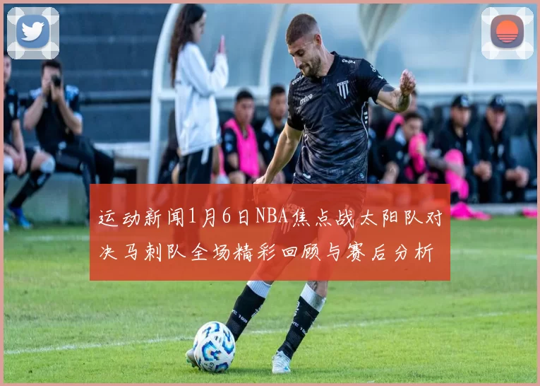 运动新闻1月6日NBA焦点战太阳队对决马刺队全场精彩回顾与赛后分析