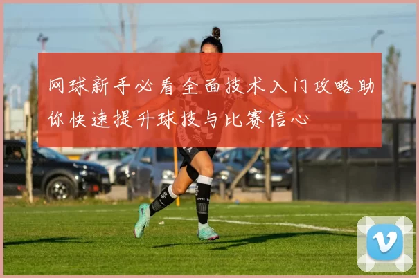 网球新手必看全面技术入门攻略助你快速提升球技与比赛信心