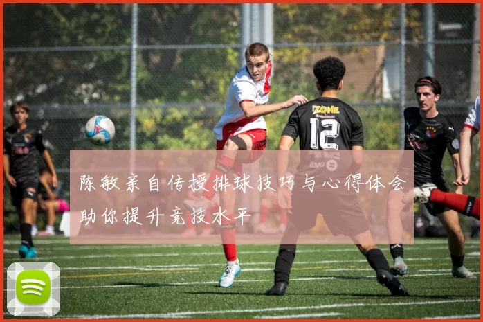 陈敏亲自传授排球技巧与心得体会助你提升竞技水平