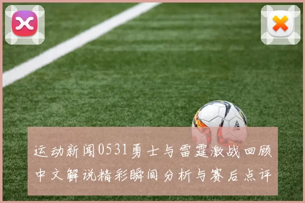 运动新闻0531勇士与雷霆激战回顾中文解说精彩瞬间分析与赛后点评