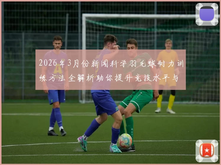 2026年3月份新闻科学羽毛球耐力训练方法全解析助你提升竞技水平与体能素质
